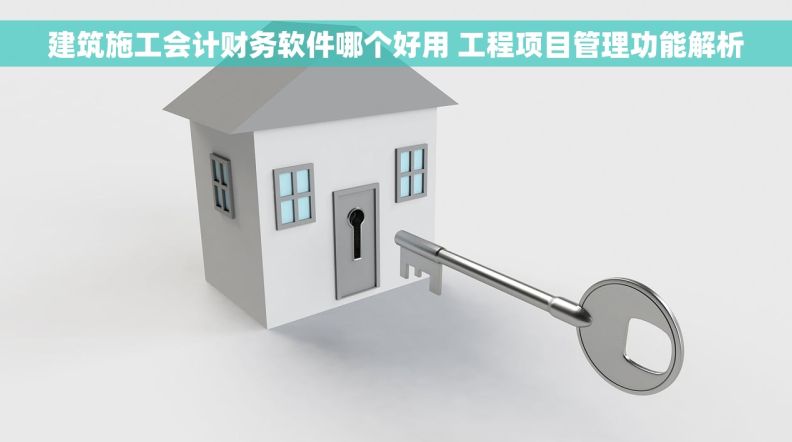 建筑施工会计财务软件哪个好用 工程项目管理功能解析