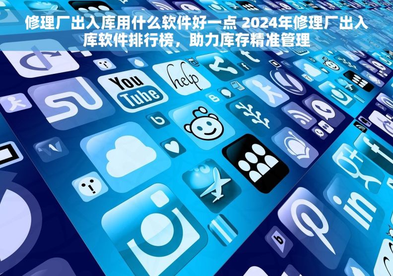 修理厂出入库用什么软件好一点 2024年修理厂出入库软件排行榜,助力库存精准管理 修理厂出入库用什么软件好一点 2024年修理厂出入库软件排行榜,助力库存精准管理