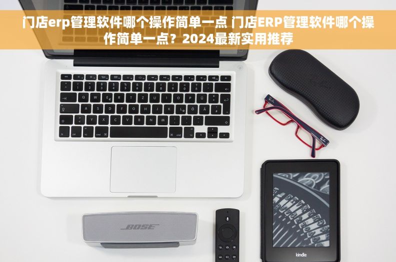 门店erp管理软件哪个操作简单一点 门店ERP管理软件哪个操作简单一点？2024最新实用推荐
