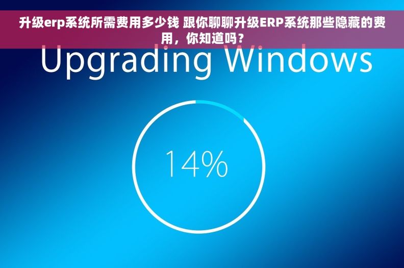 升级erp系统所需费用多少钱 跟你聊聊升级ERP系统那些隐藏的费用，你知道吗？
