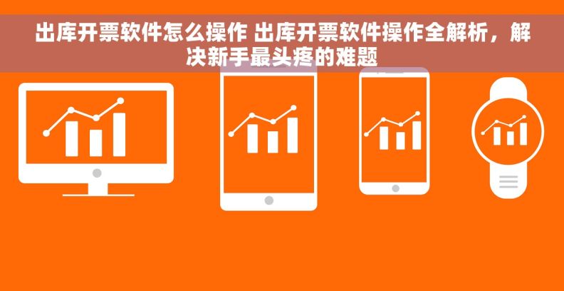 出库开票软件怎么操作 出库开票软件操作全解析，解决新手最头疼的难题