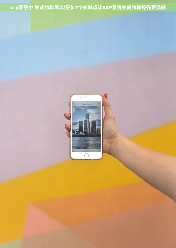 erp系统中 生成物料怎么操作 7个必知点让ERP系统生成物料操作更流畅