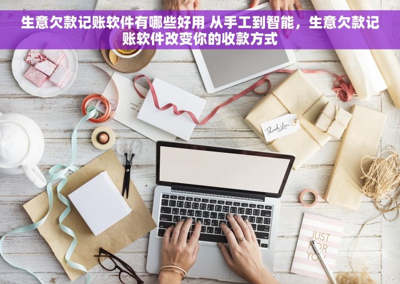 生意欠款记账软件有哪些好用 从手工到智能,生意欠款记账软件改变你的收款方式 生意欠款记账软件有哪些好用 从手工到智能,生意欠款记账软件改变你的收款方式