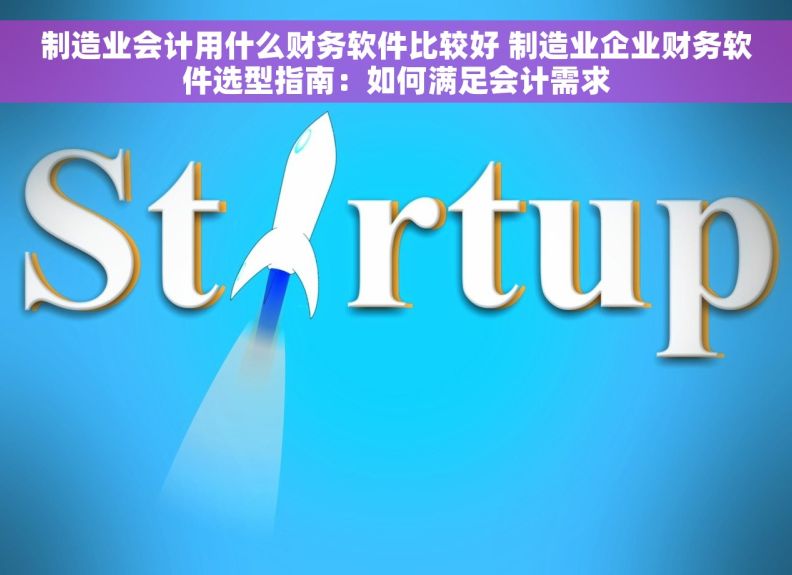 制造业会计用什么财务软件比较好 制造业企业财务软件选型指南：如何满足会计需求