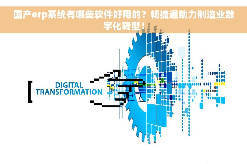 国产erp系统有哪些软件好用的？畅捷通助力制造业数字化转型！
