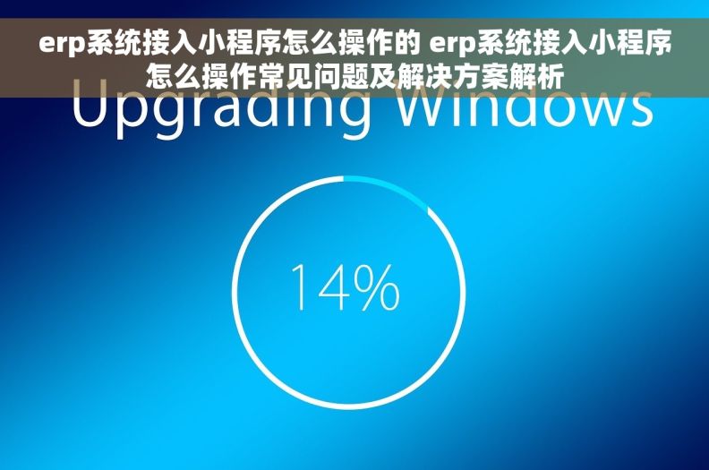 erp系统接入小程序怎么操作的 erp系统接入小程序怎么操作常见问题及解决方案解析