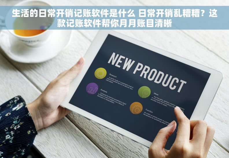 生活的日常开销记账软件是什么 日常开销乱糟糟？这款记账软件帮你月月账目清晰