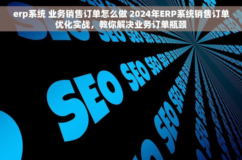 erp系统 业务销售订单怎么做 2024年ERP系统销售订单优化实战,教你解决业务订单瓶颈 erp系统 业务销售订单怎么做 2024年ERP系统销售订单优化实战,教你解决业务订单瓶颈