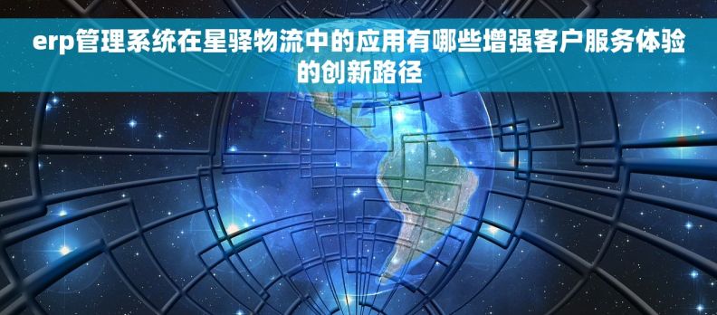 erp管理系统在星驿物流中的应用有哪些增强客户服务体验的创新路径
