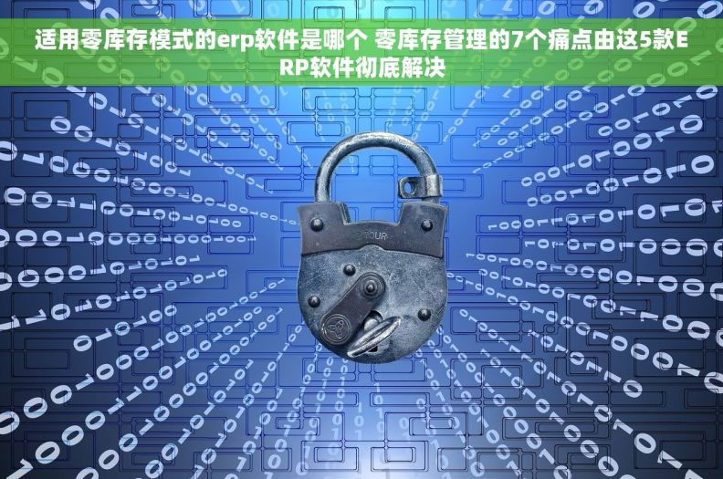 适用零库存模式的erp软件是哪个 零库存管理的7个痛点由这5款ERP软件彻底解决 适用零库存模式的erp软件是哪个 零库存管理的7个痛点由这5款ERP软件彻底解决