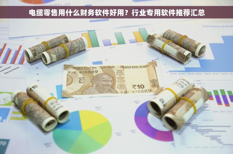 电缆零售用什么财务软件好用?行业专用软件推荐汇总 电缆零售用什么财务软件好用?行业专用软件推荐汇总