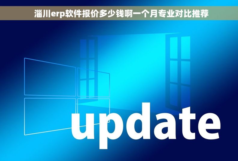 淄川erp软件报价多少钱啊一个月专业对比推荐 淄川erp软件报价多少钱啊一个月专业对比推荐