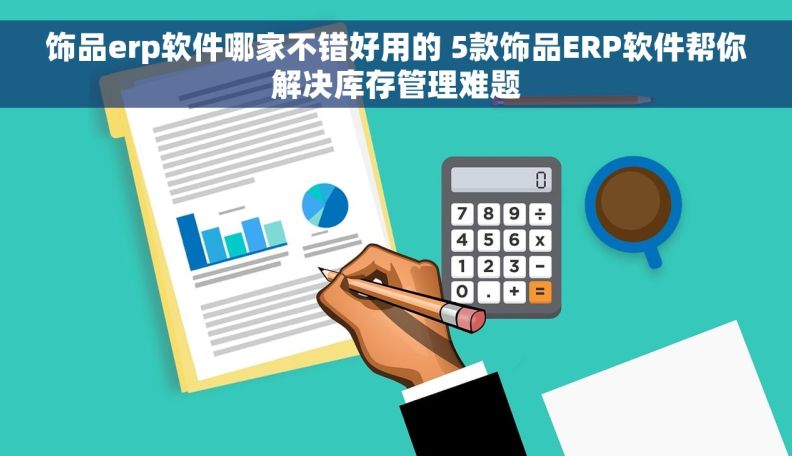 饰品erp软件哪家不错好用的 5款饰品ERP软件帮你解决库存管理难题