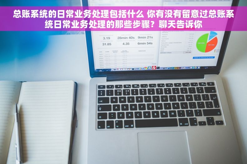 总账系统的日常业务处理包括什么 你有没有留意过总账系统日常业务处理的那些步骤？聊天告诉你