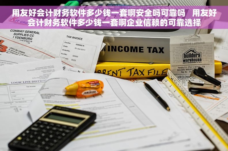 用友好会计财务软件多少钱一套啊安全吗可靠吗   用友好会计财务软件多少钱一套啊企业信赖的可靠选择