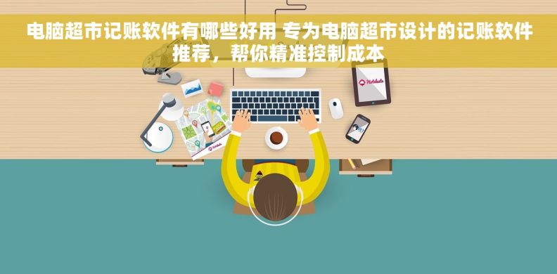 电脑超市记账软件有哪些好用 专为电脑超市设计的记账软件推荐,帮你精准控制成本 电脑超市记账软件有哪些好用 专为电脑超市设计的记账软件推荐,帮你精准控制成本