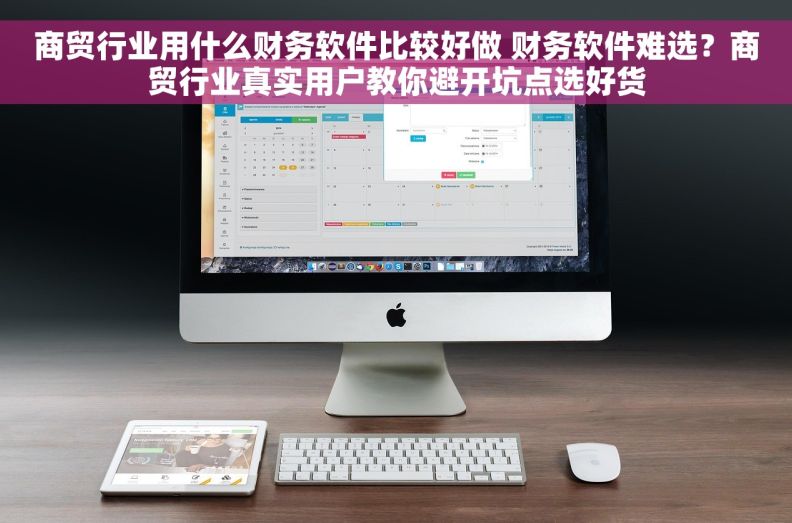 商贸行业用什么财务软件比较好做 财务软件难选？商贸行业真实用户教你避开坑点选好货