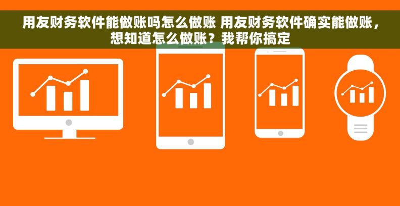 用友财务软件能做账吗怎么做账 用友财务软件确实能做账，想知道怎么做账？我帮你搞定