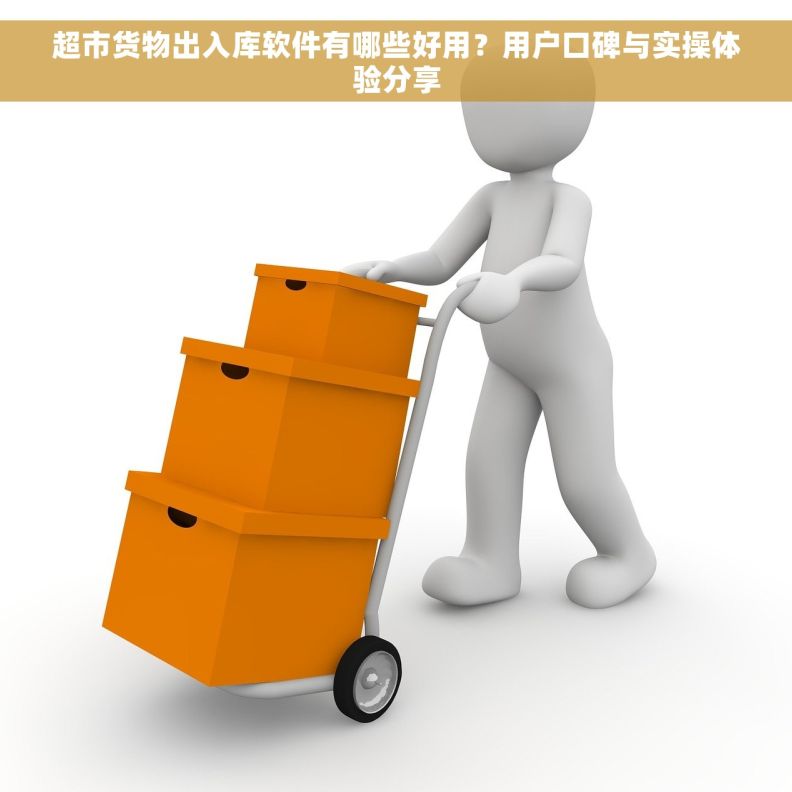 超市货物出入库软件有哪些好用？用户口碑与实操体验分享