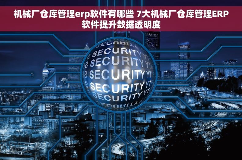 机械厂仓库管理erp软件有哪些 7大机械厂仓库管理ERP软件提升数据透明度 机械厂仓库管理erp软件有哪些 7大机械厂仓库管理ERP软件提升数据透明度