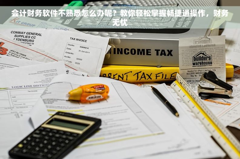会计财务软件不熟悉怎么办呢？教你轻松掌握畅捷通操作，财务无忧