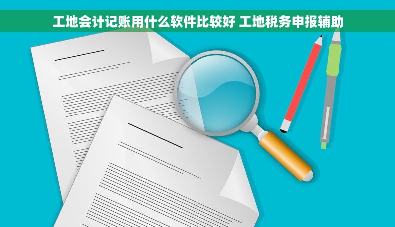 工地会计记账用什么软件比较好 工地税务申报辅助