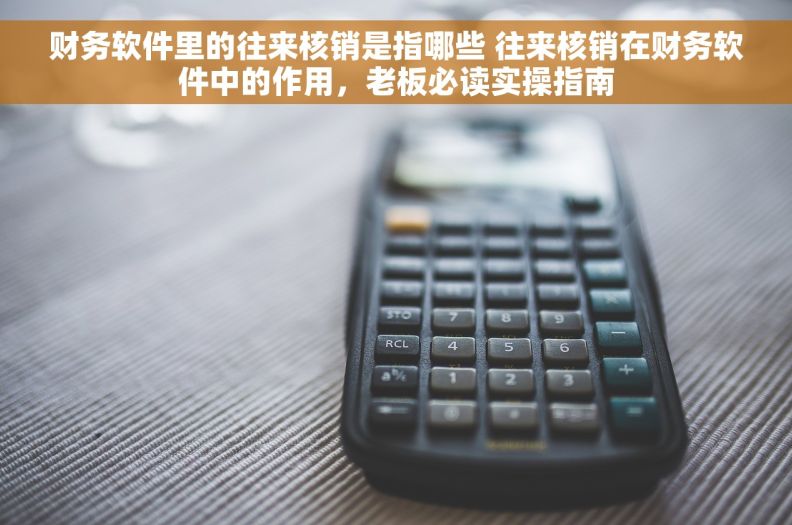 财务软件里的往来核销是指哪些 往来核销在财务软件中的作用，老板必读实操指南