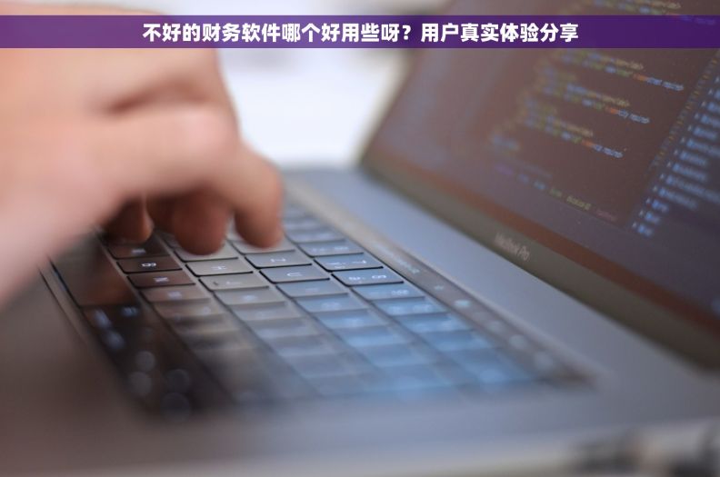 不好的财务软件哪个好用些呀?用户真实体验分享 不好的财务软件哪个好用些呀?用户真实体验分享