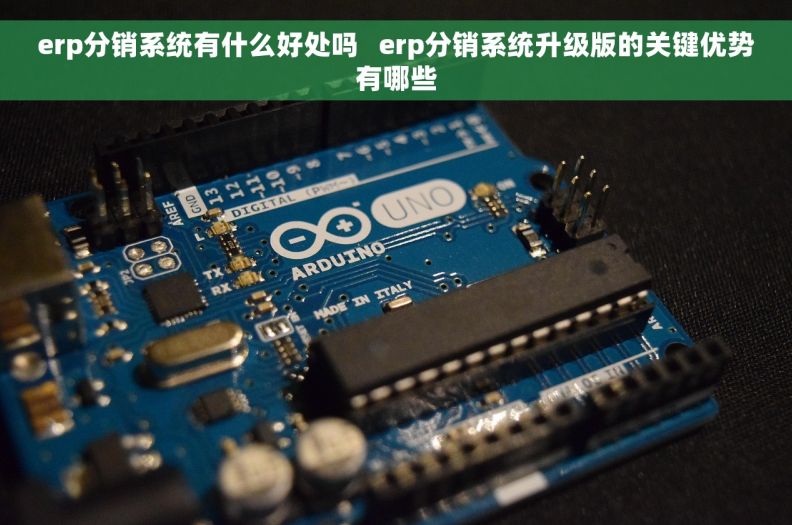 erp分销系统有什么好处吗   erp分销系统升级版的关键优势有哪些