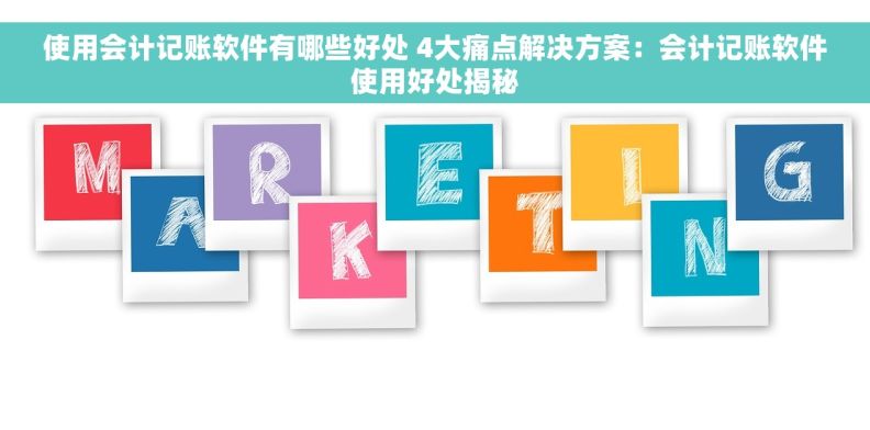 使用会计记账软件有哪些好处 4大痛点解决方案：会计记账软件使用好处揭秘
