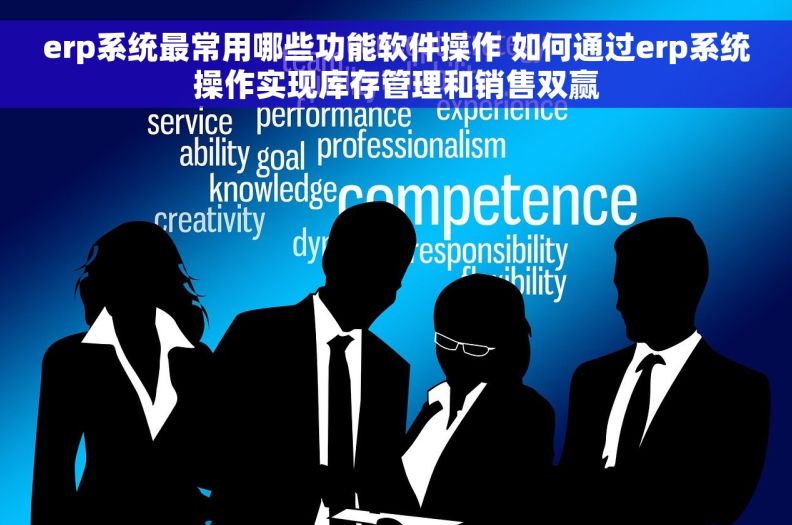 erp系统最常用哪些功能软件操作 如何通过erp系统操作实现库存管理和销售双赢 erp系统最常用哪些功能软件操作 如何通过erp系统操作实现库存管理和销售双赢