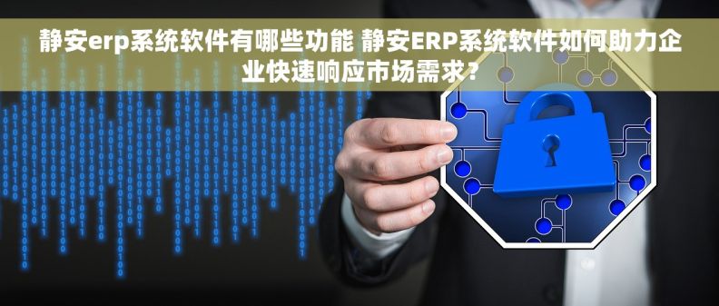 静安erp系统软件有哪些功能 静安ERP系统软件如何助力企业快速响应市场需求？
