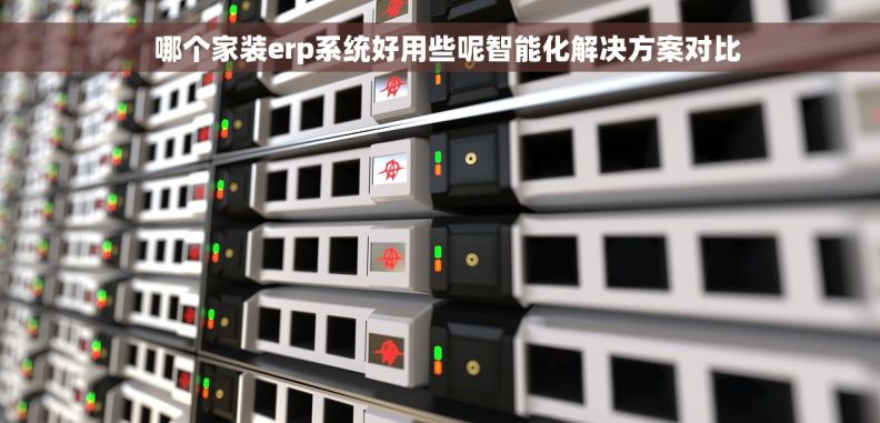哪个家装erp系统好用些呢智能化解决方案对比 哪个家装erp系统好用些呢智能化解决方案对比