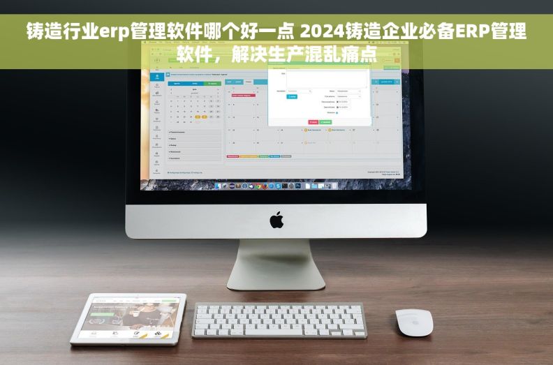 铸造行业erp管理软件哪个好一点 2024铸造企业必备ERP管理软件，解决生产混乱痛点