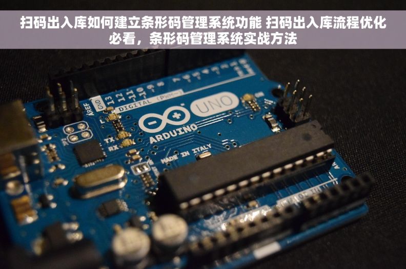 扫码出入库如何建立条形码管理系统功能 扫码出入库流程优化必看，条形码管理系统实战方法
