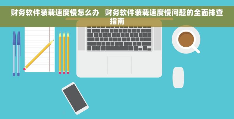 财务软件装载速度慢怎么办   财务软件装载速度慢问题的全面排查指南