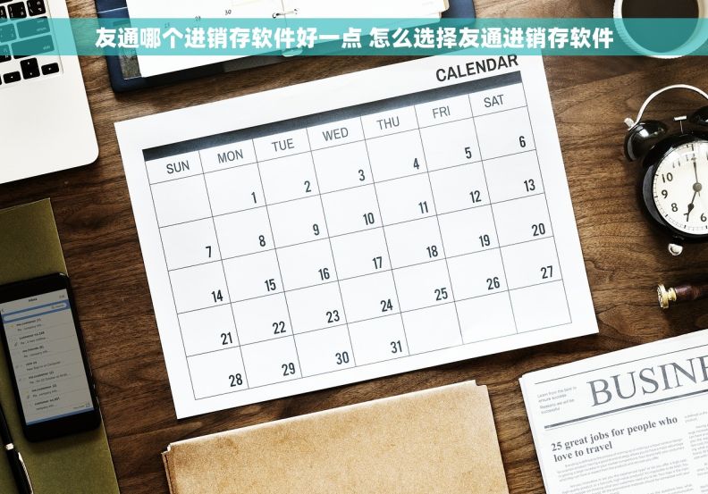 友通哪个进销存软件好一点 怎么选择友通进销存软件