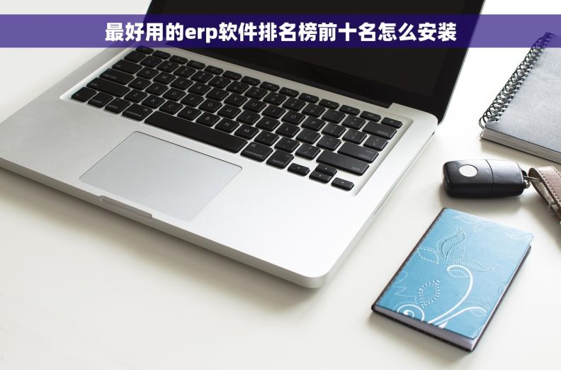 最好用的erp软件排名榜前十名怎么安装