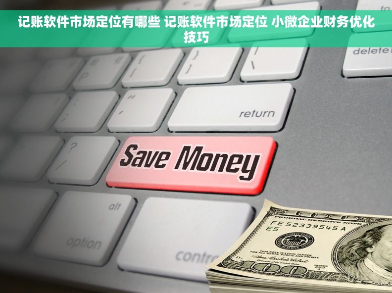 记账软件市场定位有哪些 记账软件市场定位 小微企业财务优化技巧 记账软件市场定位有哪些 记账软件市场定位 小微企业财务优化技巧