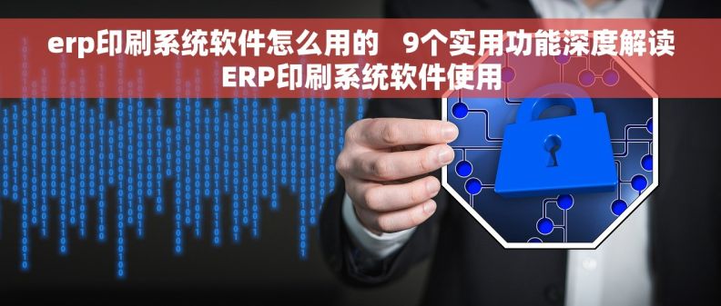 erp印刷系统软件怎么用的   9个实用功能深度解读ERP印刷系统软件使用