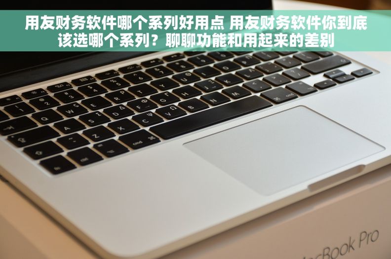 用友财务软件哪个系列好用点 用友财务软件你到底该选哪个系列?聊聊功能和用起来的差别 用友财务软件哪个系列好用点 用友财务软件你到底该选哪个系列?聊聊功能和用起来的差别