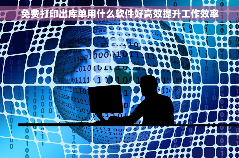 免费打印出库单用什么软件好高效提升工作效率