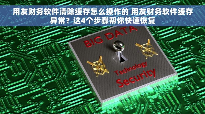 用友财务软件清除缓存怎么操作的 用友财务软件缓存异常？这4个步骤帮你快速恢复