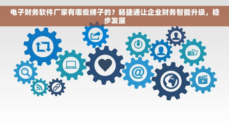 电子财务软件厂家有哪些牌子的？畅捷通让企业财务智能升级，稳步发展
