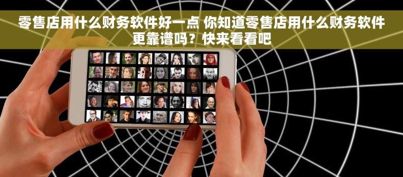 零售店用什么财务软件好一点 你知道零售店用什么财务软件更靠谱吗？快来看看吧