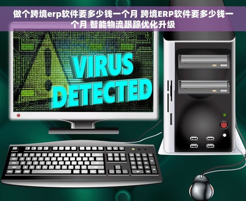 做个跨境erp软件要多少钱一个月 跨境ERP软件要多少钱一个月 智能物流跟踪优化升级