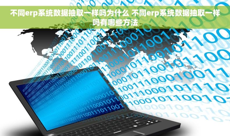 不同erp系统数据抽取一样吗为什么 不同erp系统数据抽取一样吗有哪些方法