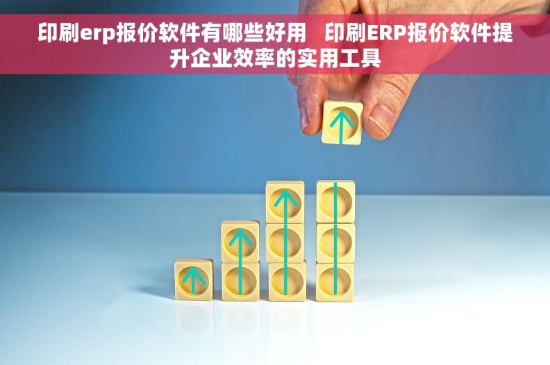 印刷erp报价软件有哪些好用   印刷ERP报价软件提升企业效率的实用工具