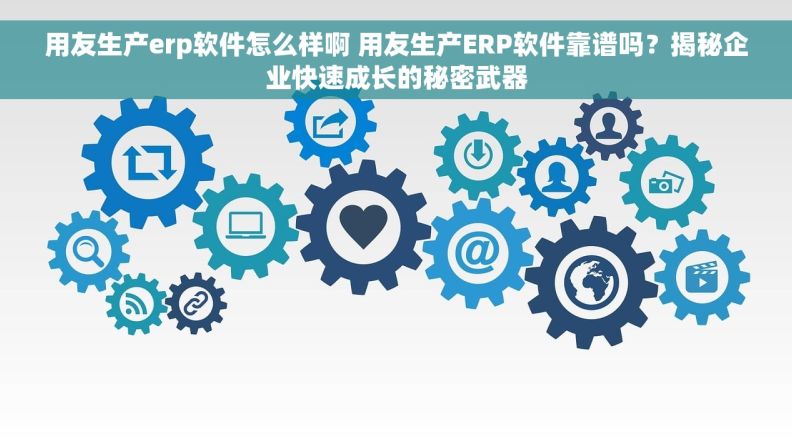 用友生产erp软件怎么样啊 用友生产ERP软件靠谱吗?揭秘企业快速成长的秘密武器 用友生产erp软件怎么样啊 用友生产ERP软件靠谱吗?揭秘企业快速成长的秘密武器