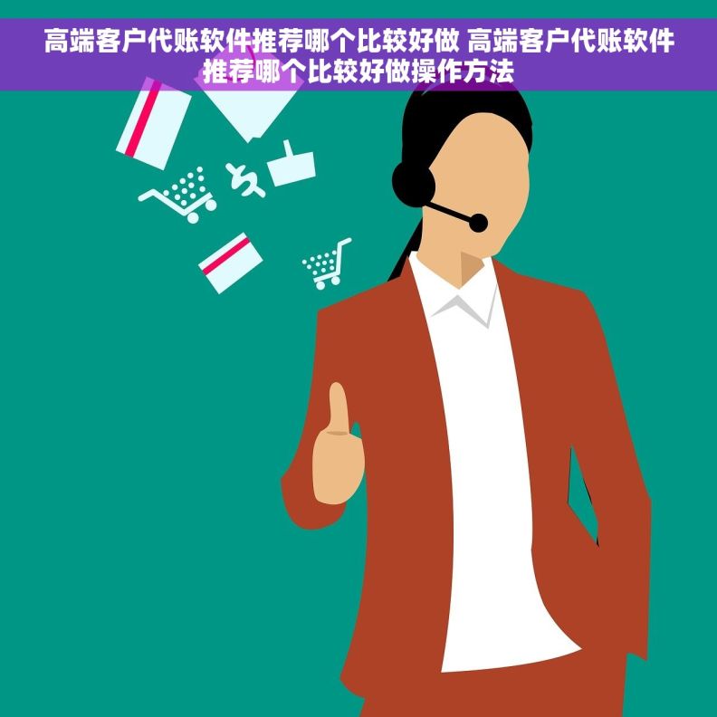 高端客户代账软件推荐哪个比较好做 高端客户代账软件推荐哪个比较好做操作方法